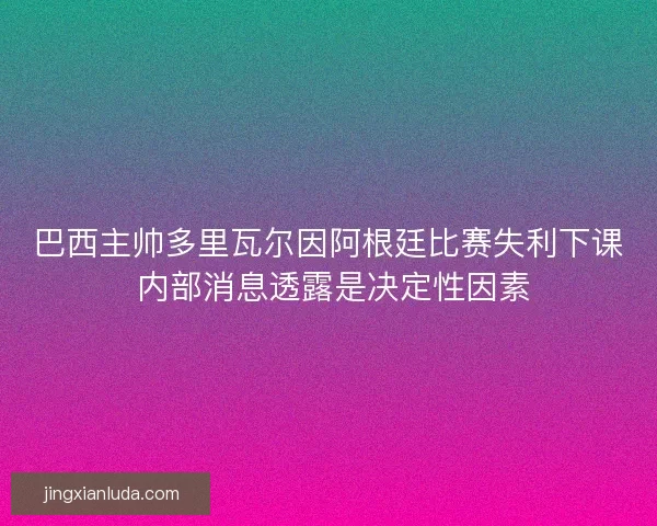 巴西主帅多里瓦尔因阿根廷比赛失利下课 内部消息透露是决定性因素 巴西主帅多里瓦尔因阿根廷比赛失利下课 内部消息透露是决定性因素