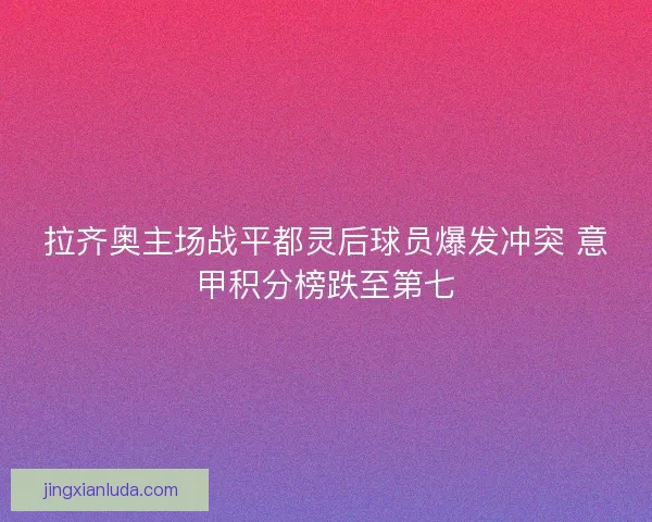 拉齐奥主场战平都灵后球员爆发冲突 意甲积分榜跌至第七 拉齐奥主场战平都灵后球员爆发冲突 意甲积分榜跌至第七