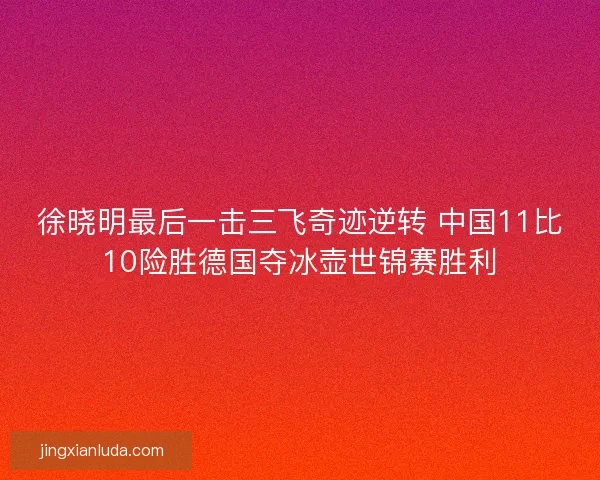 徐晓明最后一击三飞奇迹逆转 中国11比10险胜德国夺冰壶世锦赛胜利 徐晓明最后一击三飞奇迹逆转 中国11比10险胜德国夺冰壶世锦赛胜利