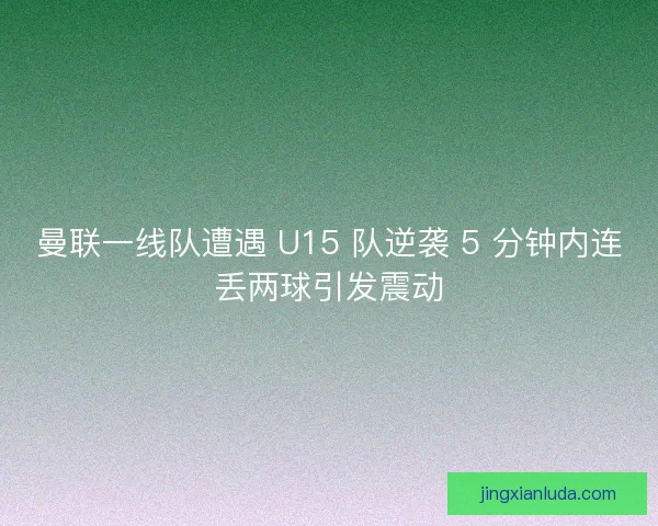 曼联一线队遭遇 U15 队逆袭 5 分钟内连丢两球引发震动