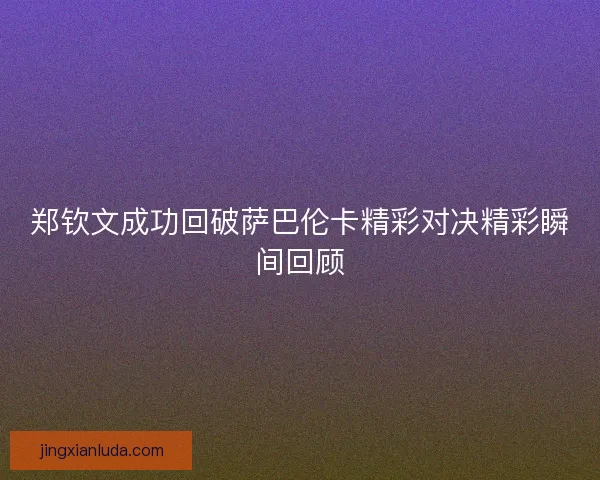 郑钦文成功回破萨巴伦卡精彩对决精彩瞬间回顾