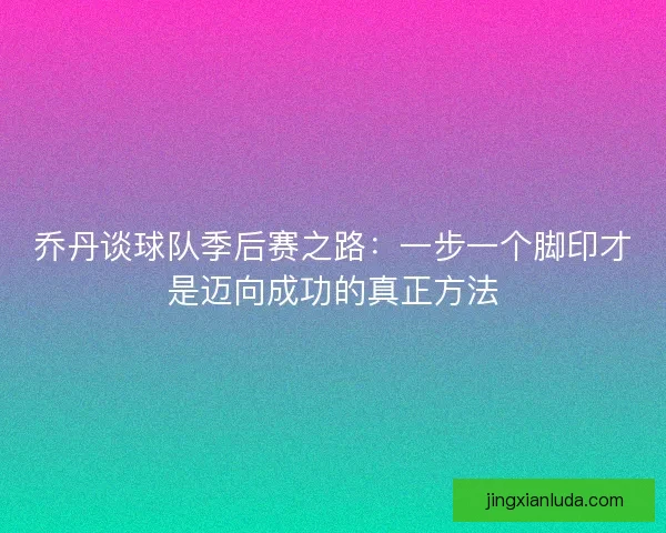 乔丹谈球队季后赛之路:一步一个脚印才是迈向成功的真正方法 乔丹谈球队季后赛之路:一步一个脚印才是迈向成功的真正方法