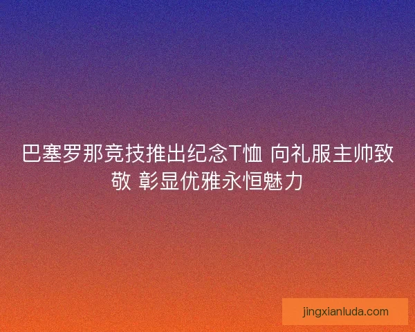 巴塞罗那竞技推出纪念T恤 向礼服主帅致敬 彰显优雅永恒魅力