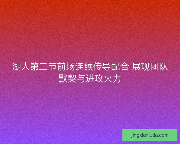 湖人第二节前场连续传导配合 展现团队默契与进攻火力 湖人第二节前场连续传导配合 展现团队默契与进攻火力