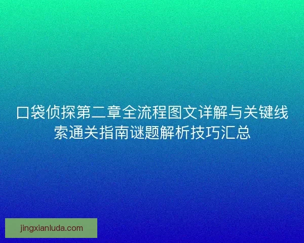 口袋侦探第二章全流程图文详解与关键线索通关指南谜题解析技巧汇总 口袋侦探第二章全流程图文详解与关键线索通关指南谜题解析技巧汇总