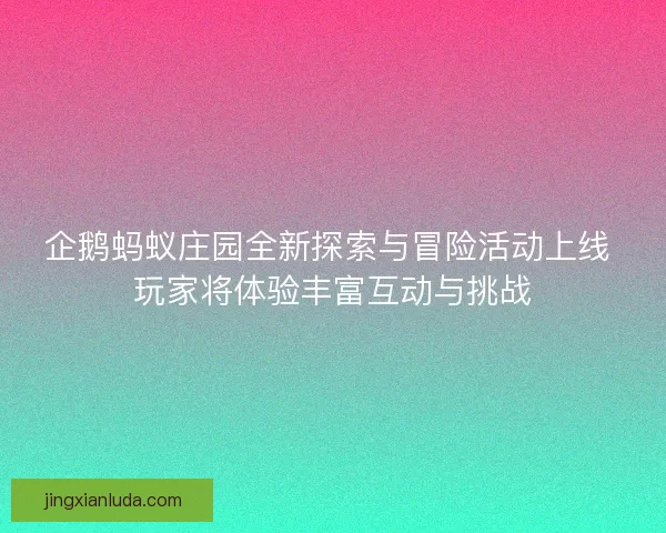 企鹅蚂蚁庄园全新探索与冒险活动上线 玩家将体验丰富互动与挑战