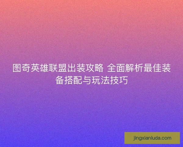 图奇英雄联盟出装攻略 全面解析最佳装备搭配与玩法技巧