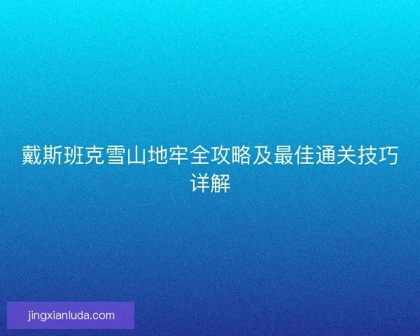 戴斯班克雪山地牢全攻略及最佳通关技巧详解