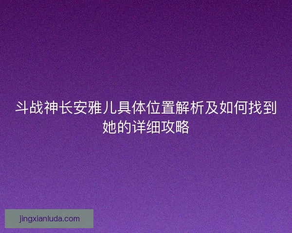 斗战神长安雅儿具体位置解析及如何找到她的详细攻略