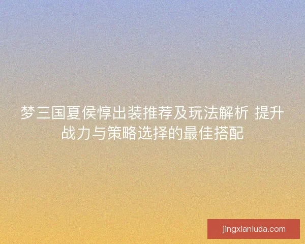梦三国夏侯惇出装推荐及玩法解析 提升战力与策略选择的最佳搭配