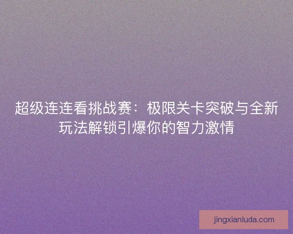 超级连连看挑战赛：极限关卡突破与全新玩法解锁引爆你的智力激情