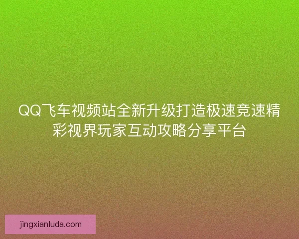 QQ飞车视频站全新升级打造极速竞速精彩视界玩家互动攻略分享平台