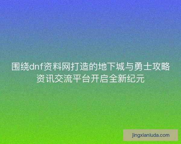 围绕dnf资料网打造的地下城与勇士攻略资讯交流平台开启全新纪元 围绕dnf资料网打造的地下城与勇士攻略资讯交流平台开启全新纪元