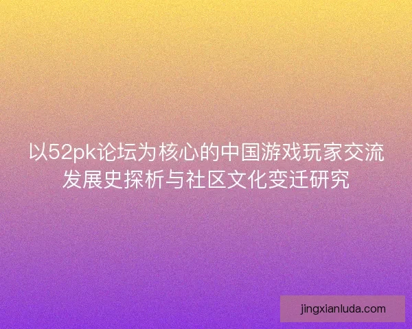 以52pk论坛为核心的中国游戏玩家交流发展史探析与社区文化变迁研究