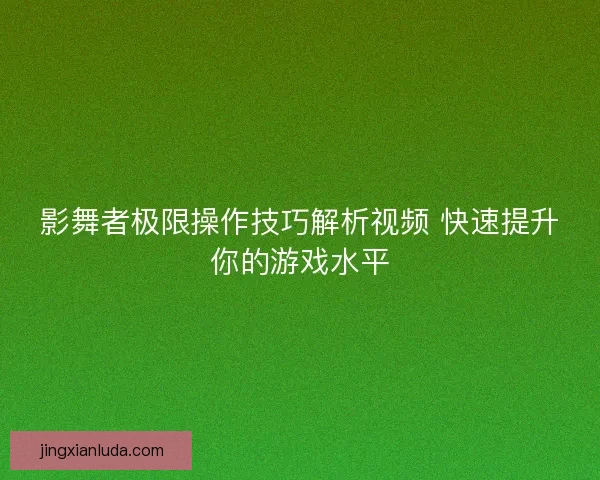 影舞者极限操作技巧解析视频 快速提升你的游戏水平