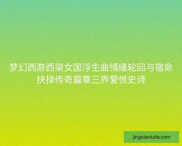 梦幻西游西梁女国浮生曲情缘轮回与宿命抉择传奇篇章三界爱恨史诗 梦幻西游西梁女国浮生曲情缘轮回与宿命抉择传奇篇章三界爱恨史诗