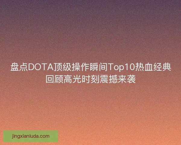 盘点DOTA顶级操作瞬间Top10热血经典回顾高光时刻震撼来袭
