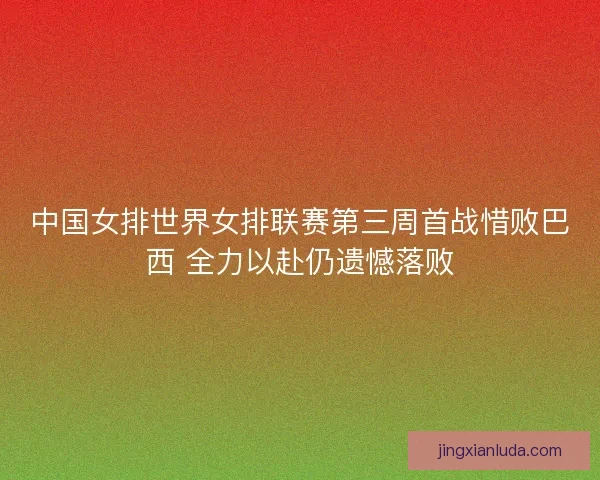 中国女排世界女排联赛第三周首战惜败巴西 全力以赴仍遗憾落败 中国女排世界女排联赛第三周首战惜败巴西 全力以赴仍遗憾落败