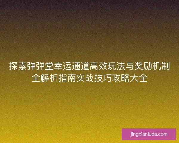 探索弹弹堂幸运通道高效玩法与奖励机制全解析指南实战技巧攻略大全