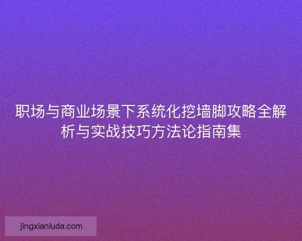 职场与商业场景下系统化挖墙脚攻略全解析与实战技巧方法论指南集