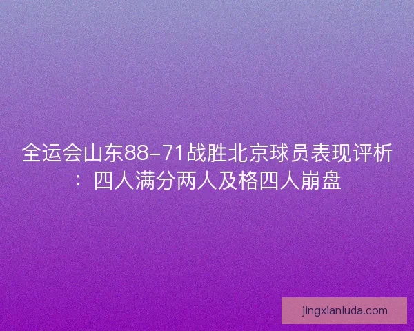 全运会山东88-71战胜北京球员表现评析：四人满分两人及格四人崩盘