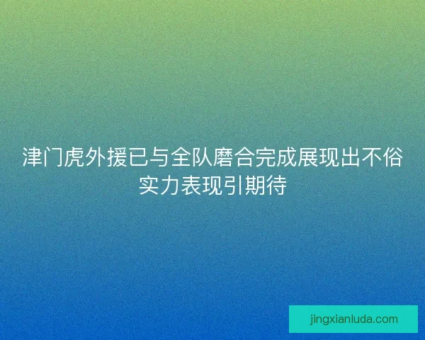 津门虎外援已与全队磨合完成展现出不俗实力表现引期待 津门虎外援已与全队磨合完成展现出不俗实力表现引期待