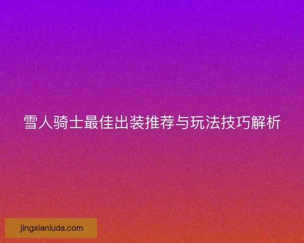 雪人骑士最佳出装推荐与玩法技巧解析