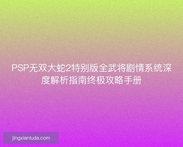 PSP无双大蛇2特别版全武将剧情系统深度解析指南终极攻略手册