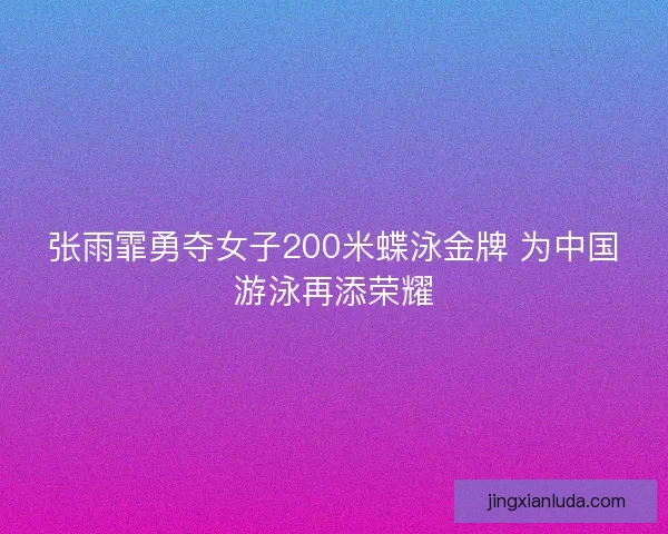 张雨霏勇夺女子200米蝶泳金牌 为中国游泳再添荣耀
