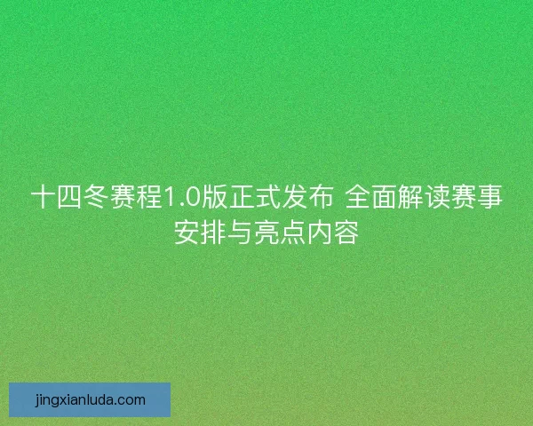 十四冬赛程1.0版正式发布 全面解读赛事安排与亮点内容