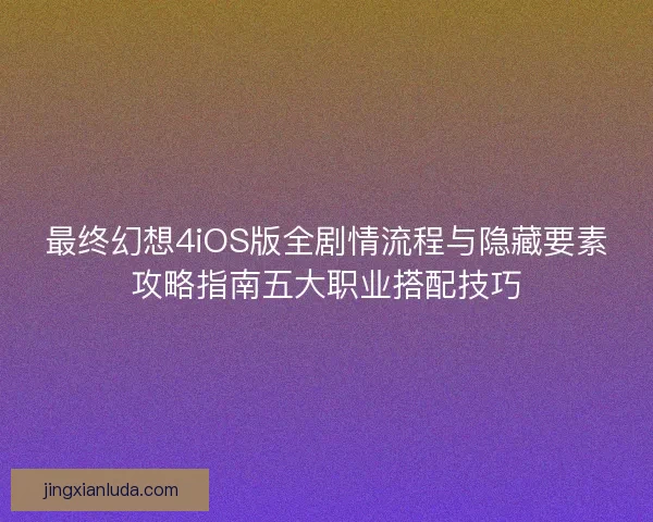 最终幻想4iOS版全剧情流程与隐藏要素攻略指南五大职业搭配技巧