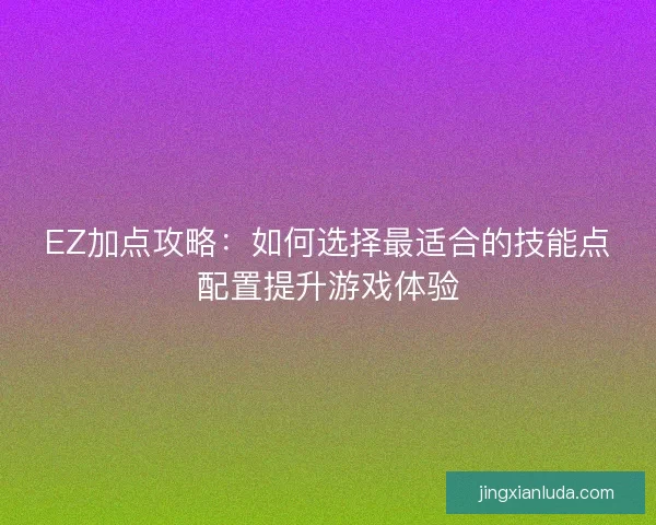 EZ加点攻略：如何选择最适合的技能点配置提升游戏体验