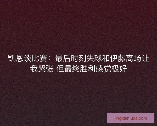 凯恩谈比赛:最后时刻失球和伊藤离场让我紧张 但最终胜利感觉极好 凯恩谈比赛:最后时刻失球和伊藤离场让我紧张 但最终胜利感觉极好