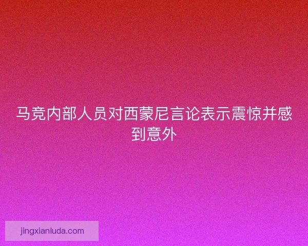 马竞内部人员对西蒙尼言论表示震惊并感到意外