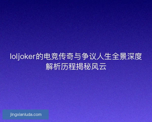 loljoker的电竞传奇与争议人生全景深度解析历程揭秘风云