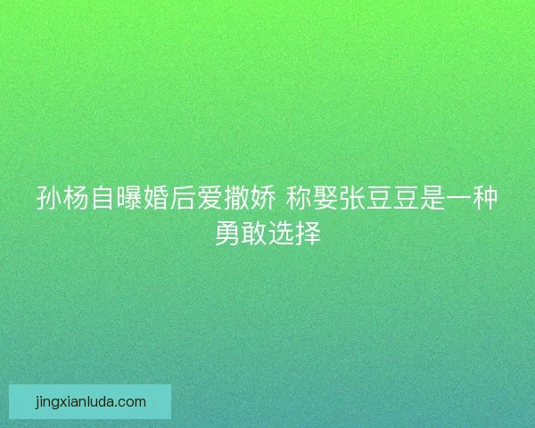 孙杨自曝婚后爱撒娇 称娶张豆豆是一种勇敢选择