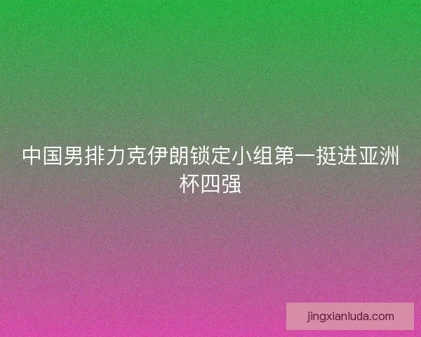 中国男排力克伊朗锁定小组第一挺进亚洲杯四强 中国男排力克伊朗锁定小组第一挺进亚洲杯四强