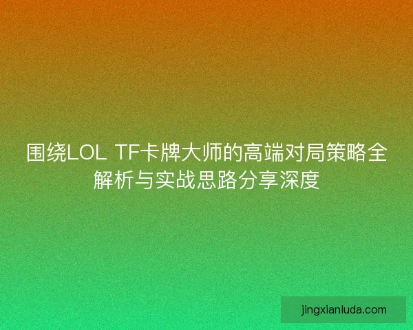 围绕LOL TF卡牌大师的高端对局策略全解析与实战思路分享深度