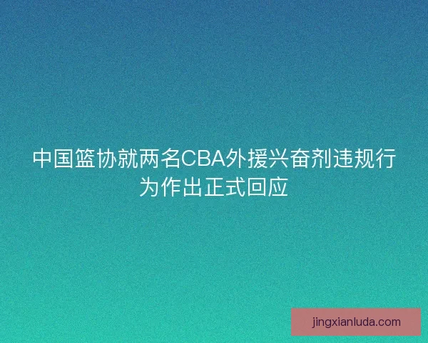 中国篮协就两名CBA外援兴奋剂违规行为作出正式回应 中国篮协就两名CBA外援兴奋剂违规行为作出正式回应