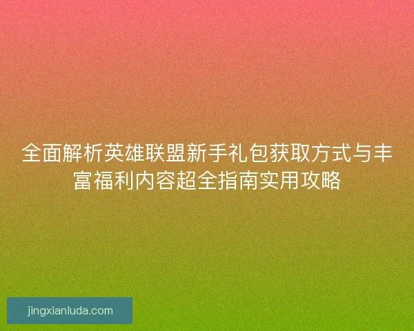 全面解析英雄联盟新手礼包获取方式与丰富福利内容超全指南实用攻略 全面解析英雄联盟新手礼包获取方式与丰富福利内容超全指南实用攻略