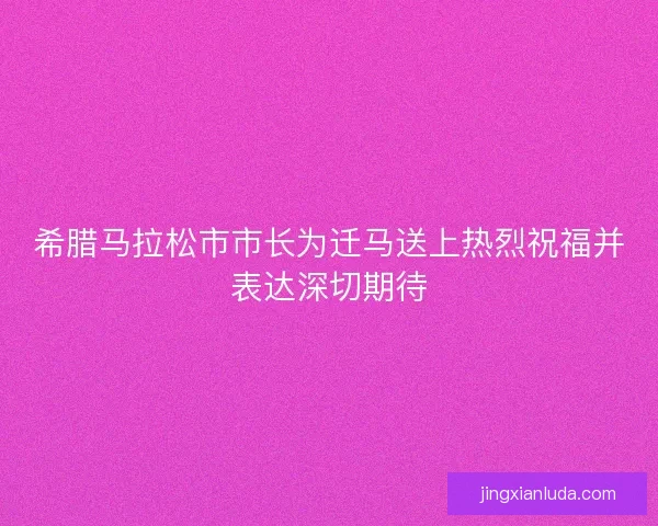 希腊马拉松市市长为迁马送上热烈祝福并表达深切期待
