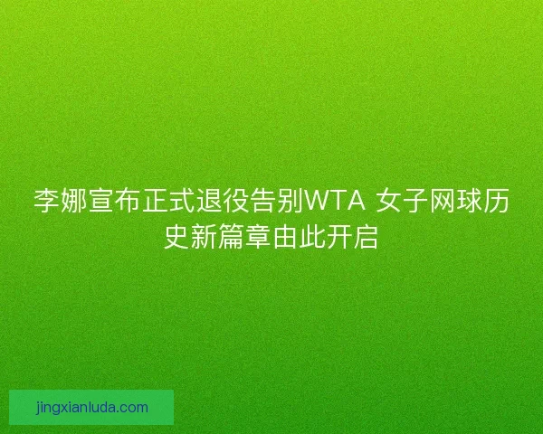 李娜宣布正式退役告别WTA 女子网球历史新篇章由此开启