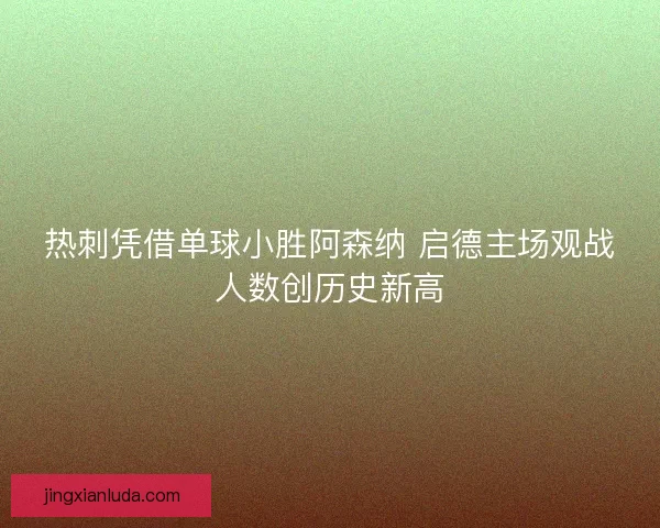 热刺凭借单球小胜阿森纳 启德主场观战人数创历史新高 热刺凭借单球小胜阿森纳 启德主场观战人数创历史新高