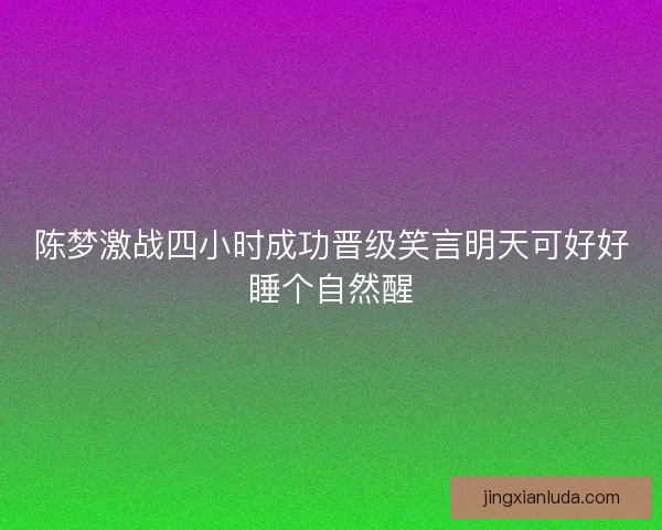陈梦激战四小时成功晋级笑言明天可好好睡个自然醒