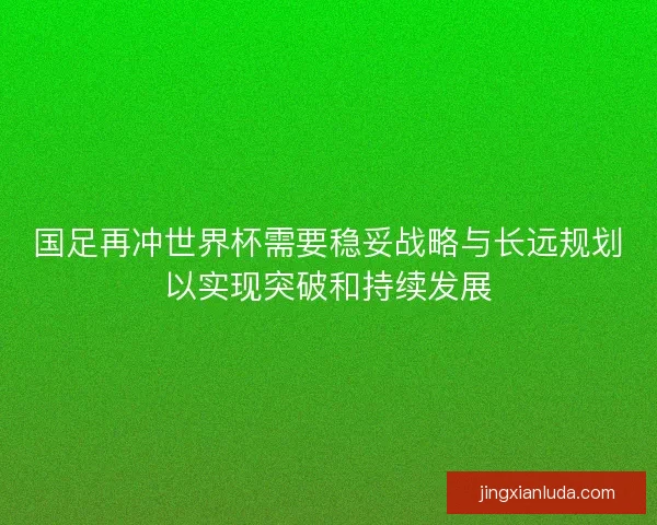 国足再冲世界杯需要稳妥战略与长远规划以实现突破和持续发展