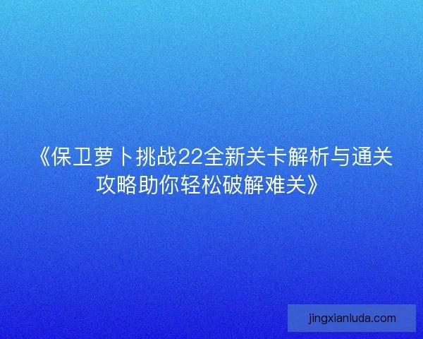 《保卫萝卜挑战22全新关卡解析与通关攻略助你轻松破解难关》