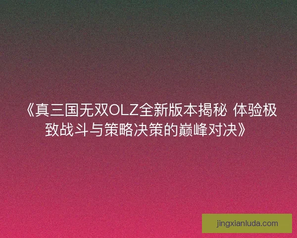 《真三国无双OLZ全新版本揭秘 体验极致战斗与策略决策的巅峰对决》 《真三国无双OLZ全新版本揭秘 体验极致战斗与策略决策的巅峰对决》